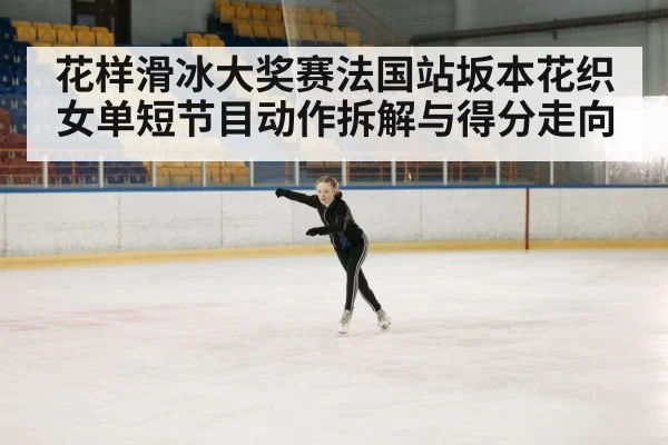 花样滑冰大奖赛法国站坂本花织女单短节目动作拆解与得分走向