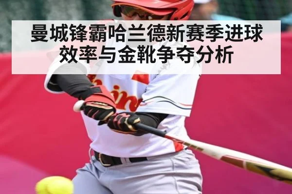 曼城锋霸哈兰德新赛季进球效率与金靴争夺分析