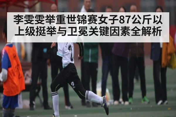 李雯雯举重世锦赛女子87公斤以上级挺举与卫冕关键因素全解析