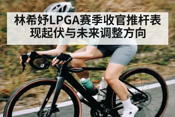 林希妤LPGA赛季收官推杆表现起伏与未来调整方向