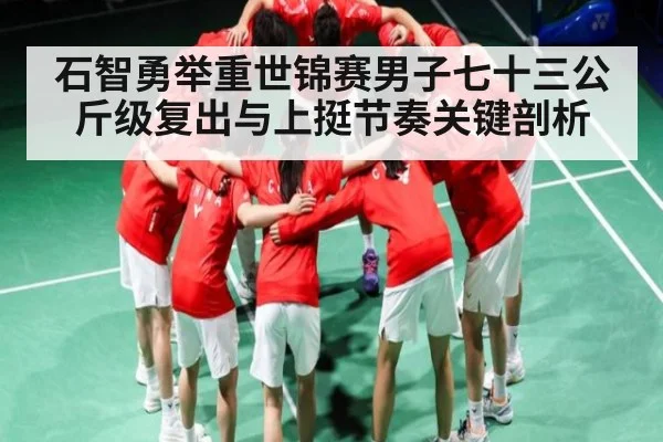 石智勇举重世锦赛男子七十三公斤级复出与上挺节奏关键剖析