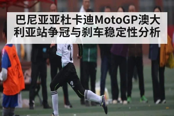 巴尼亚亚杜卡迪MotoGP澳大利亚站争冠与刹车稳定性分析（c7c7.app）